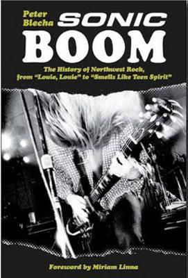 Sonic Boom!: The History of Northwest Rock, from Louie, Louie to Smells Like Teen Spirit - Peter Blecha