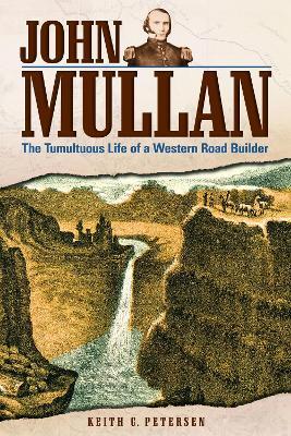John Mullan: The Tumultuous Life of a Western Road Builder - Keith C. Petersen