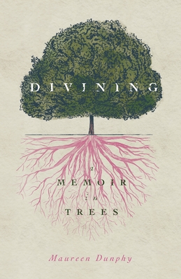 Divining, a Memoir in Trees - Maureen Dunphy