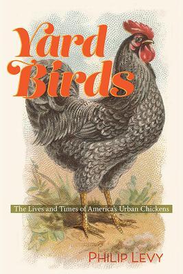 Yard Birds: The Lives and Times of America's Urban Chickens - Philip Levy