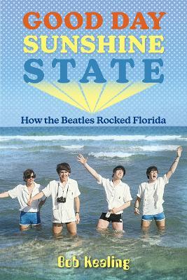Good Day Sunshine State: How the Beatles Rocked Florida - Bob Kealing