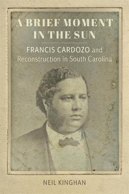 A Brief Moment in the Sun: Francis Cardozo and Reconstruction in South Carolina - Neil Kinghan