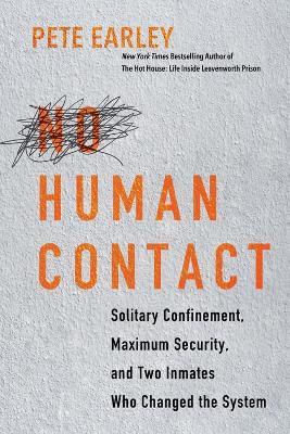 No Human Contact: Solitary Confinement, Maximum Security, and Two Inmates Who Changed the System - Pete Earley
