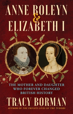 Anne Boleyn & Elizabeth I: The Mother and Daughter Who Forever Changed British History - Tracy Borman