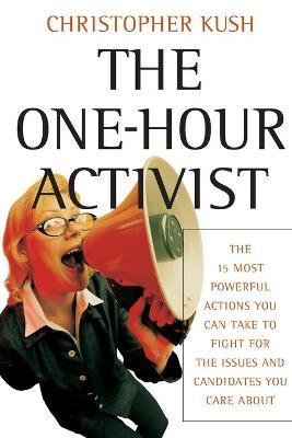 The One-Hour Activist: The 15 Most Powerful Actions You Can Take to Fight for the Issues and Candidates You Care about - Christopher Kush
