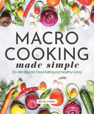 Macro Cooking Made Simple: 50+ Recipes for Clean Eating and Healthy Living - Rachel Werner