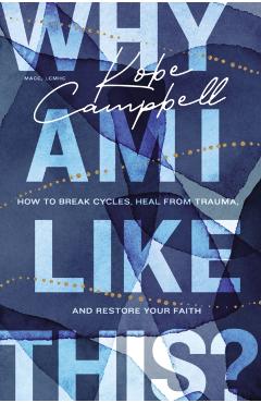 Why Am I Like This?: How to Break Cycles, Heal from Trauma, and Restore Your Faith - Kobe Campbell