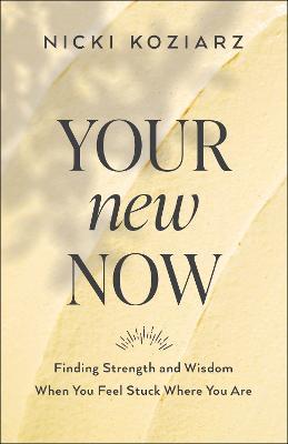 Your New Now: Finding Strength and Wisdom When You Feel Stuck Where You Are - Nicki Koziarz