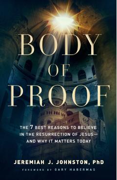 Body of Proof: The 7 Best Reasons to Believe in the Resurrection of Jesus--And Why It Matters Today - Jeremiah J. Johnston