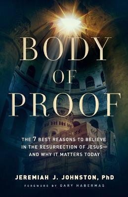 Body of Proof: The 7 Best Reasons to Believe in the Resurrection of Jesus--And Why It Matters Today - Jeremiah J. Johnston