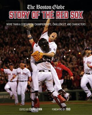 The Boston Globe Story of the Red Sox: More Than a Century of Championships, Challenges, and Characters - The Boston Globe