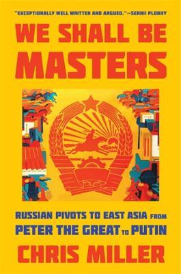 We Shall Be Masters: Russian Pivots to East Asia from Peter the Great to Putin - Chris Miller