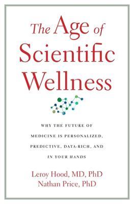 The Age of Scientific Wellness: Why the Future of Medicine Is Personalized, Predictive, Data-Rich, and in Your Hands - Leroy Hood
