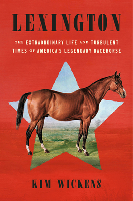 Lexington: The Extraordinary Life and Turbulent Times of America's Legendary Racehorse - Kim Wickens