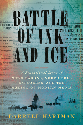 Battle of Ink and Ice: A Sensational Story of News Barons, North Pole Explorers, and the Making of Modern Media - Darrell Hartman
