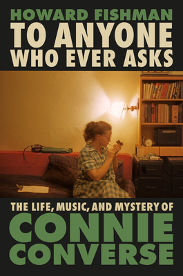 To Anyone Who Ever Asks: The Life, Music, and Mystery of Connie Converse - Howard Fishman