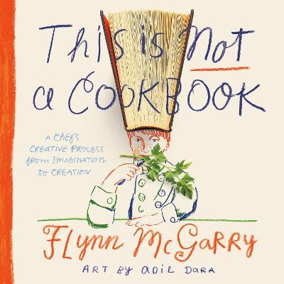 This Is Not a Cookbook: A Chef's Creative Process from Imagination to Creation - Flynn Mcgarry