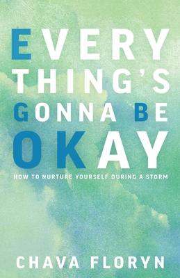 Everything's Going To Be Okay: How To Nurture Yourself During a Storm - Chava Floryn