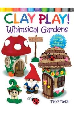 Clay Play! Whimsical Gardens: Create Over 30 Magical Miniatures! - Terry Taylor