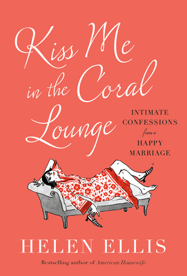 Kiss Me in the Coral Lounge: Intimate Confessions from a Happy Marriage - Helen Ellis