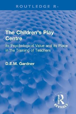 The Children's Play Centre: Its Psychological Value and Its Place in the Training of Teachers - D. E. M. Gardner