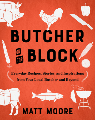 Butcher on the Block: Everyday Recipes, Stories, and Inspirations from Your Local Butcher and Beyond - Matt Moore