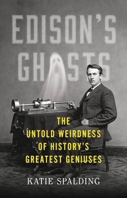 Edison's Ghosts: The Untold Weirdness of History's Greatest Geniuses - Katie Spalding