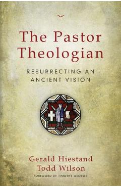 The Pastor Theologian: Resurrecting an Ancient Vision - Gerald Hiestand