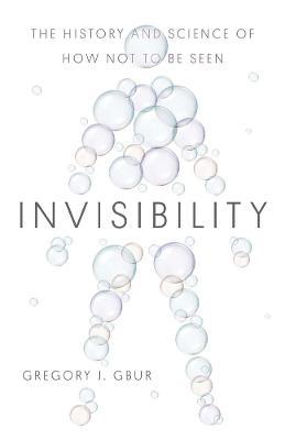 Invisibility: The History and Science of How Not to Be Seen - Gregory J. Gbur