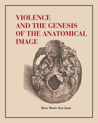 Violence and the Genesis of the Anatomical Image - Rose Marie San Juan