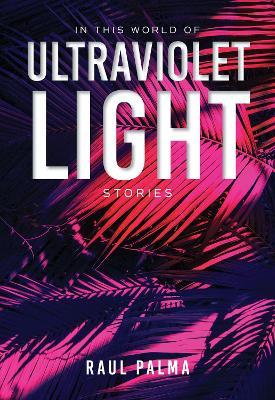 In This World of Ultraviolet Light: Stories - Raul Palma