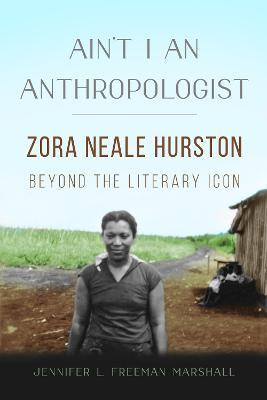 Ain't I an Anthropologist: Zora Neale Hurston Beyond the Literary Icon - Jennifer L. Freeman Marshall