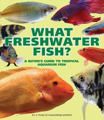 What Freshwater Fish?: A Buyer's Guide to Tropical Aquarium Fish - A Team Of Fishkeeping Experts