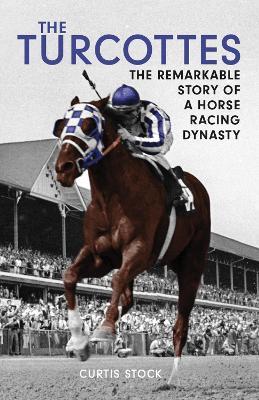 The Turcottes: The Remarkable Story of a Horse Racing Dynasty - Curtis Stock
