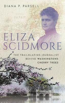 Eliza Scidmore: The Trailblazing Journalist Behind Washington's Cherry Trees - Diana P. Parsell