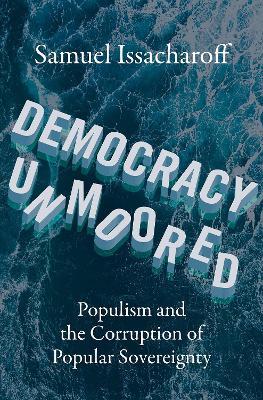 Democracy Unmoored: Populism and the Corruption of Popular Sovereignty - Samuel Issacharoff