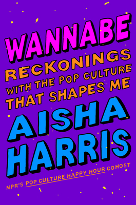 Wannabe: Reckonings with the Pop Culture That Shapes Me - Aisha Harris