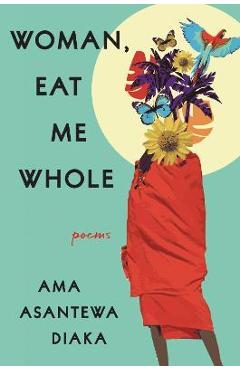 Coperta cărții 'Woman, Eat Me Whole: Poems - Ama Asantewa Diaka'