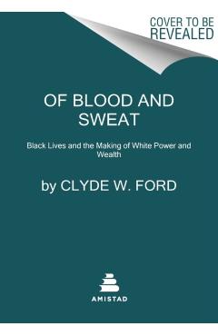 Of Blood and Sweat: Black Lives and the Making of White Power and Wealth - Clyde W. Ford