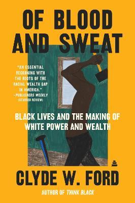 Of Blood and Sweat: Black Lives and the Making of White Power and Wealth - Clyde W. Ford