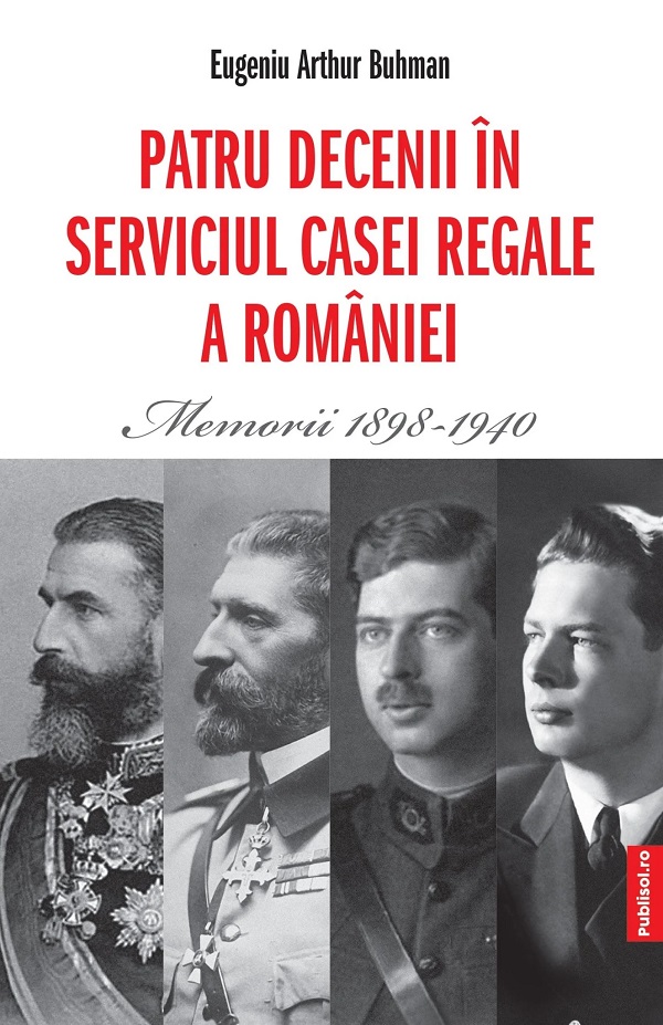 Patru decenii in serviciul Casei Regale a Romaniei. Memorii 1898-1940 - Eugeniu Arthur Buhman