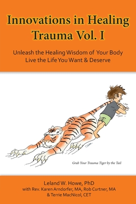 Innovations in Healing Trauma Vol. I: Unleash the Healing Wisdom of Your Body-Live the Life You Want & Deserve - Leland W. Howe