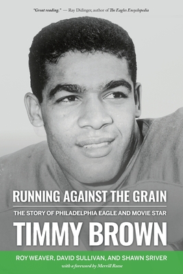 Running Against the Grain: The Story of Philadelphia Eagle and Movie Star Timmy Brown: The Story of Philadelphia Eagle and Movie Star Timmy Brown - Roy Weaver