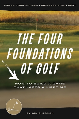 The Four Foundations of Golf: How to Build a Game That Lasts a Lifetime - Jon Sherman