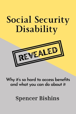 Social Security Disability Revealed: Why it's so hard to access benefits and what you can do about it - Spencer Bishins