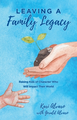 Leaving a Family Legacy: Raising Kids of Character Who Will Impact Their World - Kari Alvaro