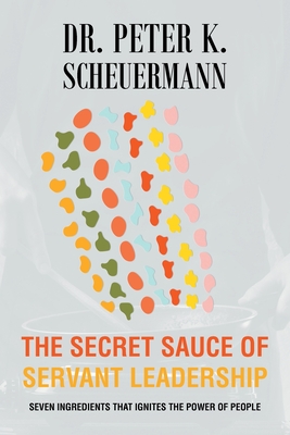 The Secret Sauce of Servant Leadership: Seven Ingredients that Ignites the Power of People - Peter K. Scheuermann