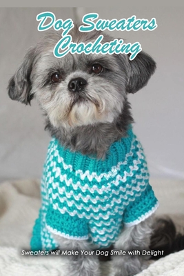 Dog Sweaters Crocheting: Sweaters will Make Your Dog Smile with Delight: Dog Book - Rufus Law