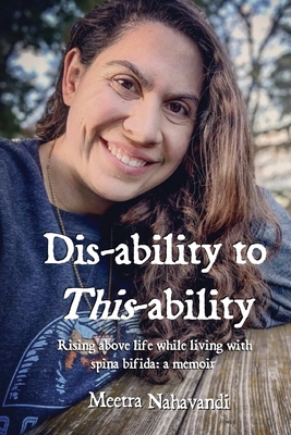 Dis-ability to This-ability: Rising Above Life While Living with Spina Bifida: A Memoir - Meetra Nahavandi