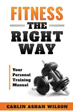 Coperta cărții 'Fitness The Right Way: Your Personal Training Manual - Carlin Ashan Wilson'